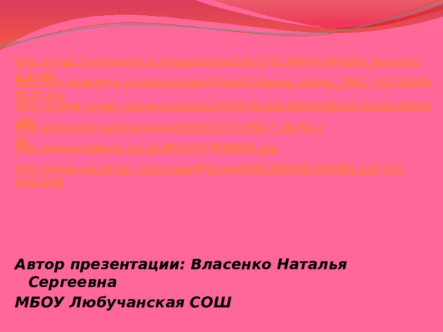 http://img1.liveinternet.ru/images/attach/b/3/41/344/41344694_konverty3_b.jpg http://dic.academic.ru/pictures/wiki/files/82/Russia_stamp_1992_%E2%84%9615.jpg http://eji4ek.ru/wp-content/uploads/2009/06/d0b4d0b5d0bdd18cd0b3d0b0.jpg http://www.bel.ru/pics/news/2006/07/27/19627_46750.jpg http://www.todkena.ru/_ph/85/2/577888891.jpg http://www.visualrian.ru/storage/PreviewWM/1690/66/169066.jpg?1222951848   Автор презентации: Власенко Наталья Сергеевна МБОУ Любучанская СОШ   