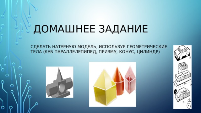 Домашнее задание сделать натурную модель, используя геометрические тела (куб параллелепипед, призму, конус, цилиндр) 