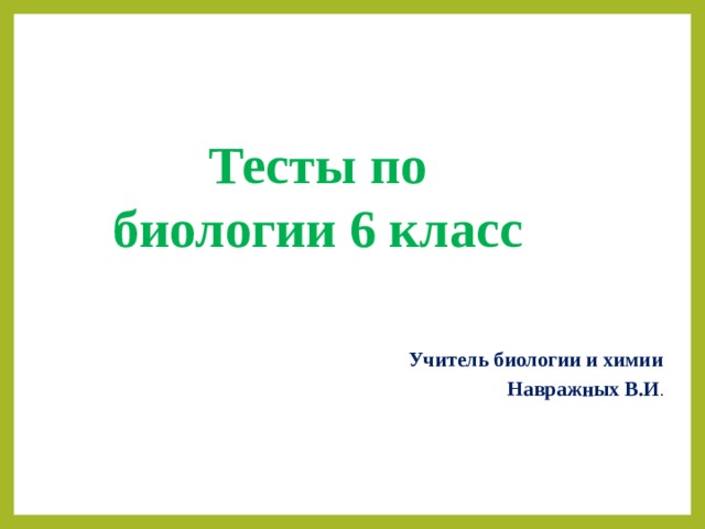 Тесты по биологии 6 класс Учитель биологии и химии Навражных В.И . 