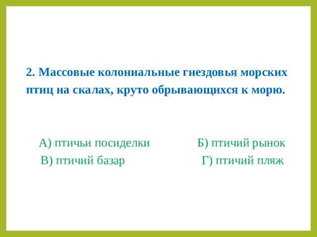 2. Массовые колониальные гнездовья морских птиц на скалах, круто обрывающихся к морю.  А) птичьи посиделки    Б) птичий рынок В) птичий базар     Г) птичий пляж 