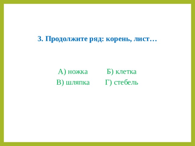 3. Продолжите ряд: корень, лист…  А) ножка   Б) клетка В) шляпка   Г) стебель 