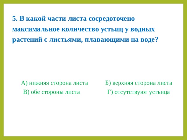 5. В какой части листа сосредоточено максимальное количество устьиц у водных растений с листьями, плавающими на воде?    А) нижняя сторона листа   Б) верхняя сторона листа В) обе стороны листа    Г) отсутствуют устьица 