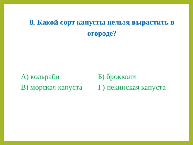 8. Какой сорт капусты нельзя вырастить в огороде?   А) кольраби    Б) брокколи В) морская капуста   Г) пекинская капуста   