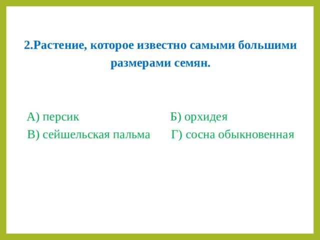 2.Растение, которое известно самыми большими размерами семян.   А) персик      Б) орхидея  В) сейшельская пальма   Г) сосна обыкновенная 