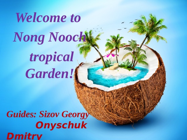 Welcome to Nong Nooch  tropical Garden!   Guides: Sizov Georgy  Onyschuk Dmitry   