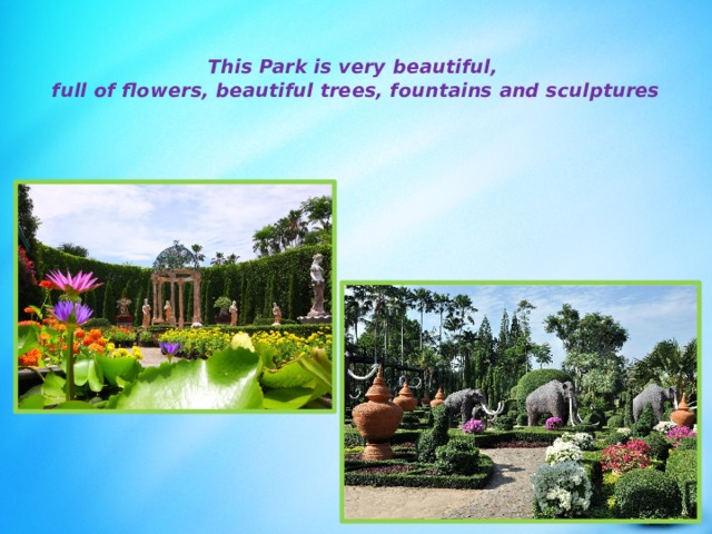  This Park is very beautiful,  full of flowers, beautiful trees, fountains and sculptures 