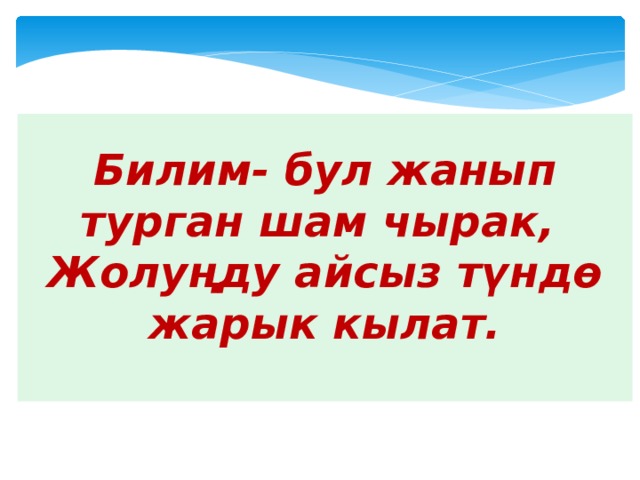     Билим- бул жанып турган шам чырак,  Жолуңду айсыз түндө жарык кылат.    