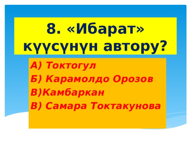 8. «Ибарат» күүсүнүн автору? А) Токтогул Б) Карамолдо Орозов В)Камбаркан В) Самара Токтакунова 