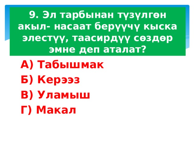 9. Эл тарбынан түзүлгөн акыл- насаат берүүчү кыска элестүү, таасирдүү сөздөр эмне деп аталат? А) Табышмак Б) Керээз В) Уламыш Г) Макал 