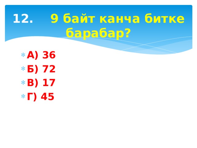 12. 9 байт канча битке барабар? А) 36 Б) 72 В) 17 Г) 45 