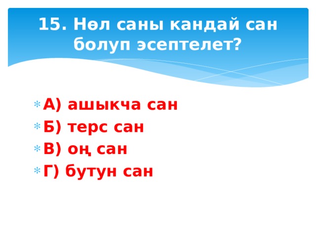 15. Нөл саны кандай сан болуп эсептелет? А) ашыкча сан Б) терс сан В) оң сан Г) бутун сан 