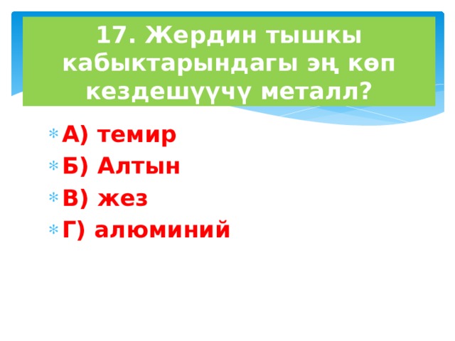 17. Жердин тышкы кабыктарындагы эң көп кездешүүчү металл? А) темир Б) Алтын В) жез Г) алюминий 