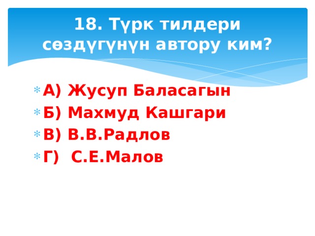 18. Түрк тилдери сөздүгүнүн автору ким? А) Жусуп Баласагын Б) Махмуд Кашгари В) В.В.Радлов Г) С.Е.Малов 