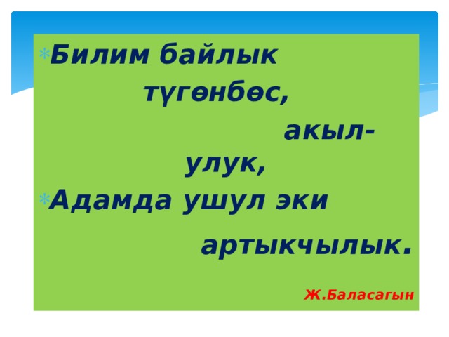 Билим байлык түгөнбөс,  акыл- улук, Адамда ушул эки артыкчылык .  Ж.Баласагын 