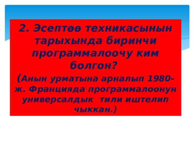 2. Эсептөө техникасынын тарыхында биринчи программалоочу ким болгон?  ( Анын урматына арналып 1980-ж. Францияда программалоонун универсалдык тили иштелип чыккан.) 