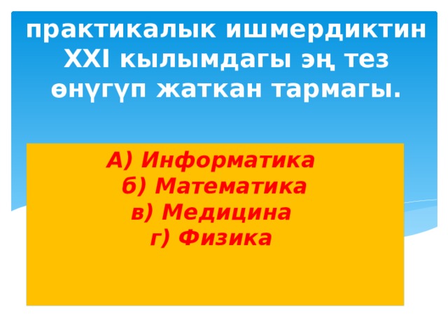 2. Илимдин жана практикалык ишмердиктин ХХI кылымдагы эң тез өнүгүп жаткан тармагы. А) Информатика  б) Математика  в) Медицина  г) Физика     