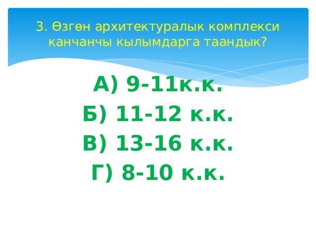 3. Өзгөн архитектуралык комплекси канчанчы кылымдарга таандык? А) 9-11к.к. Б) 11-12 к.к. В) 13-16 к.к. Г) 8-10 к.к.  