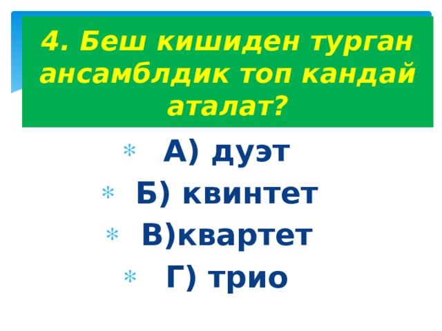  4. Беш кишиден турган ансамблдик топ кандай аталат?   А) дуэт Б) квинтет В)квартет Г) трио  
