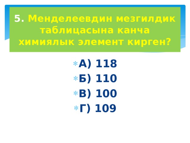 5. Менделеевдин мезгилдик таблицасына канча химиялык элемент кирген? А) 118 Б) 110 В) 100 Г) 109   