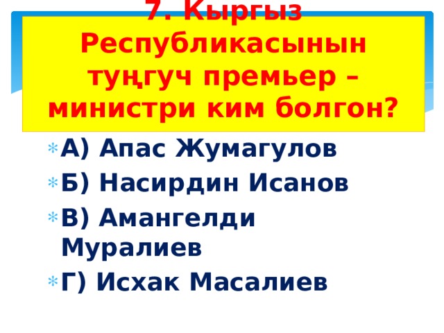 7. Кыргыз Республикасынын туңгуч премьер – министри ким болгон?   А) Апас Жумагулов Б) Насирдин Исанов В) Амангелди Муралиев Г) Исхак Масалиев 