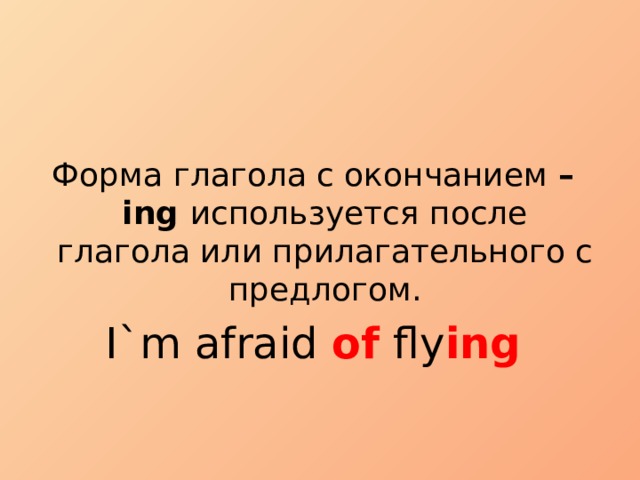 Форма глагола с окончанием –ing  используется после глагола или прилагательного с предлогом. I`m afraid of fly ing 