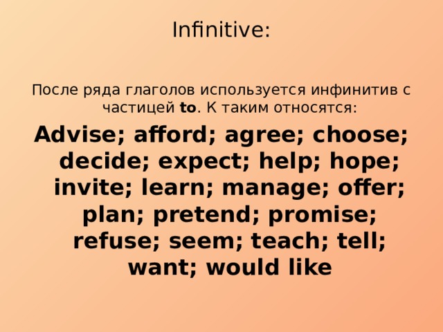 Infinitive:   После ряда глаголов используется инфинитив с частицей to . К таким относятся: Advise; afford; agree; choose; decide; expect; help; hope; invite; learn; manage; offer; plan; pretend; promise; refuse; seem; teach; tell; want; would like 