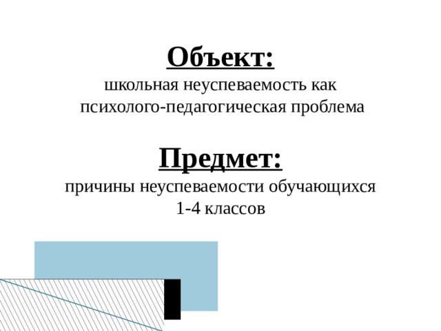 Объект: школьная неуспеваемость как  психолого-педагогическая проблема Предмет: причины неуспеваемости обучающихся 1-4 классов 