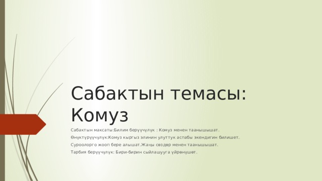 Сабактын темасы: Комуз Сабактын максаты:Билим берүүчүлүк : Комуз менен таанышышат. Өнүктүрүүчүлүк:Комуз кыргыз элинин улуттук аспабы экендигин билишет. Суроолорго жооп бере алышат.Жаңы сөздөр менен таанышышат. Тарбия берүүчүлүк: Бири-бирин сыйлашууга үйрөнүшөт. 