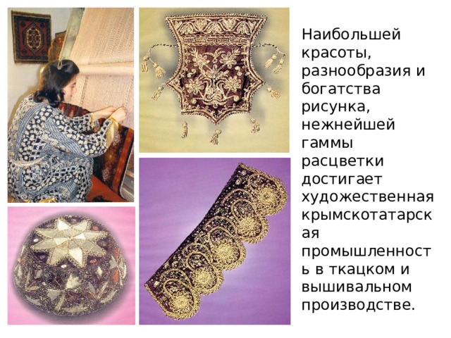 Наибольшей красоты, разнообразия и богатства рисунка, нежнейшей гаммы расцветки достигает художественная крымскотатарская промышленность в ткацком и вышивальном производстве. 