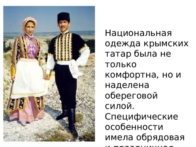 Национальная одежда крымских татар была не только комфортна, но и наделена обереговой силой. Специфические особенности имела обрядовая и праздничная одежда крымских татар. 