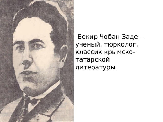  Бекир Чобан Заде – ученый, тюрколог, классик крымско- татарской литературы . 