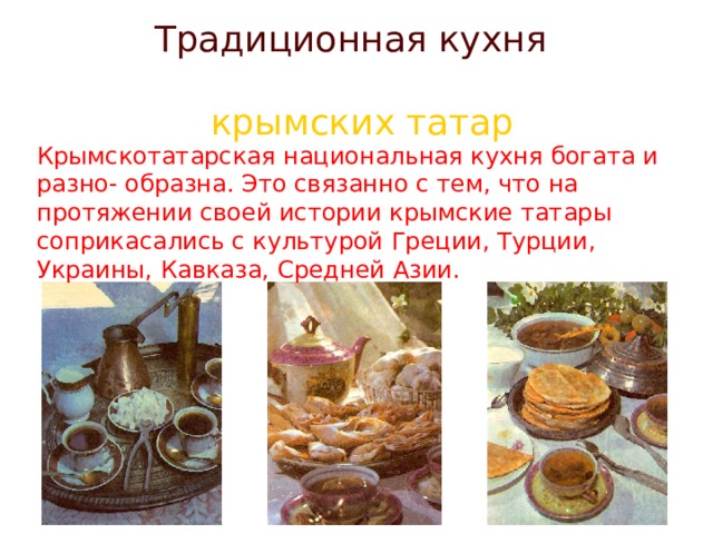 Традиционная кухня крымских татар Крымскотатарская национальная кухня богата и разно- образна. Это связанно с тем, что на протяжении своей истории крымские татары соприкасались с культурой Греции, Турции, Украины, Кавказа, Средней Азии. 