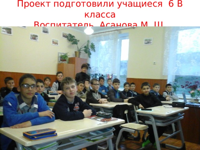 Проект подготовили учащиеся 6 В класса  Воспитатель Асанова М. Ш.   