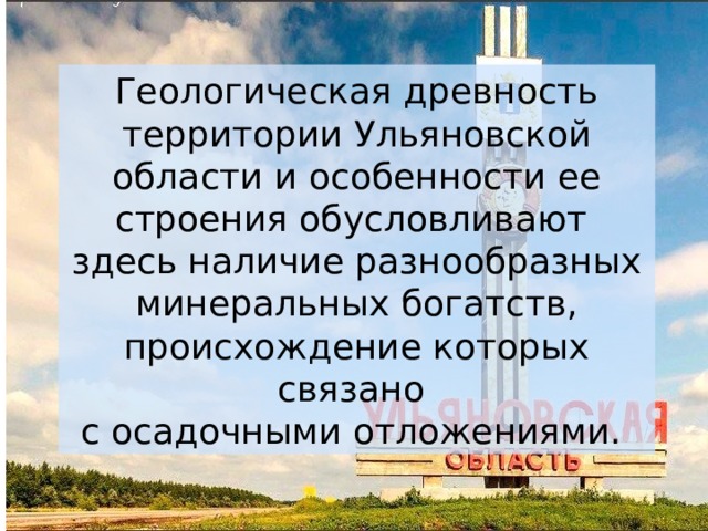 Геологическая древность территории Ульяновской области и особенности ее строения обусловливают здесь наличие разнообразных минеральных богатств, происхождение которых связано с осадочными отложениями. 