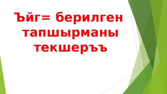 Ъйг= берилген тапшырманы текшеръъ 