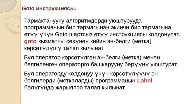 Goto инструкциясы. Тармактануучу алгоритмдерди уюштурууда программанын бир тармагынан экинчи бир тармагына өтүү үчүн Goto шартсыз өтүү инструкциясы колдонулат. goto кызматчы сөзүнөн кийин эн-белги (метка) көрсөтүлүшү талап кылынат. Бул оператор көрсөтүлгөн эн-белги (метка) менен белгиленген операторго башкарууну берүүнү уюштурат. Бул операторду колдонуу үчүн көрсөтүлүүчү эн-белгилерди (меткаларды) программанын Label бөлүгүндө жарыялоо талап кылынат. 