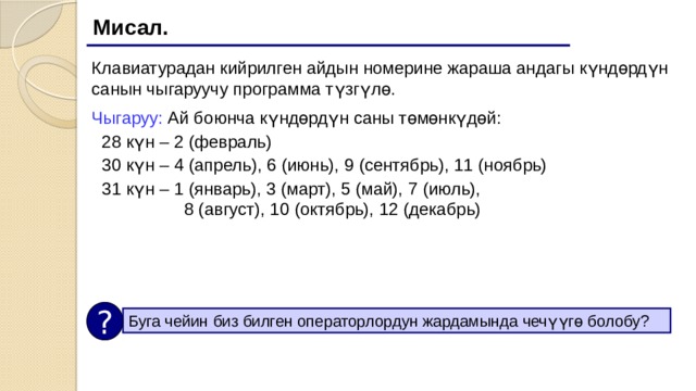 Мисал. Клавиатурадан кийрилген айдын номерине жараша андагы күндөрдүн санын чыгаруучу программа түзгүлө. Чыгаруу: Ай боюнча күндөрдүн саны төмөнкүдөй: 28 күн – 2 (февраль) 30 күн – 4 (апрель), 6 (июнь), 9 (сентябрь), 11 (ноябрь) 31 күн – 1 (январь), 3 (март), 5 (май), 7 (июль),  8 (август), 10 (октябрь), 12 (декабрь) ? Буга чейин биз билген операторлордун жардамында чечүүгө болобу? 