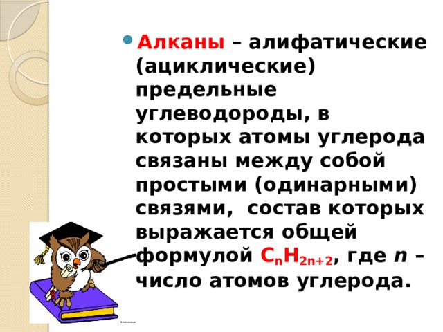 Алканы  – алифатические (ациклические) предельные углеводороды, в которых атомы углерода связаны между собой простыми (одинарными) связями,  состав которых выражается общей формулой  C n H 2n+2 , где  n  – число атомов углерода. 