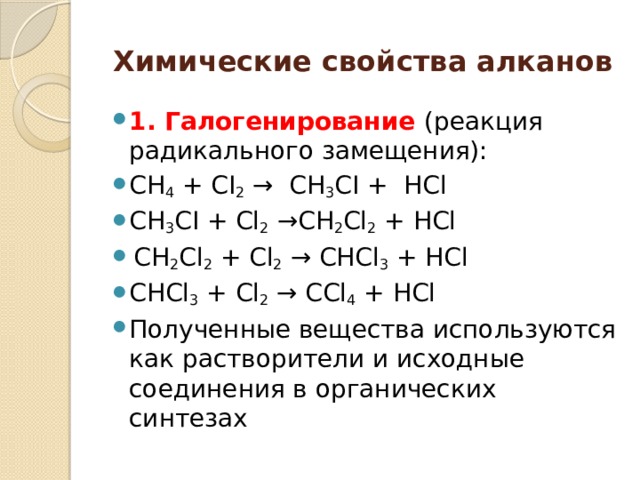 Химические свойства алканов 1. Галогенирование (реакция радикального замещения): СН 4  + СI 2  →  СН 3 СI +  HCl СН 3 СI + Сl 2 →CH 2 Cl 2 + HCl  CH 2 Cl 2 + Сl 2 → CHCl 3 + HCl CHCl 3 + Cl 2 → CCl 4 + HCl Полученные вещества используются как растворители и исходные соединения в органических синтезах 