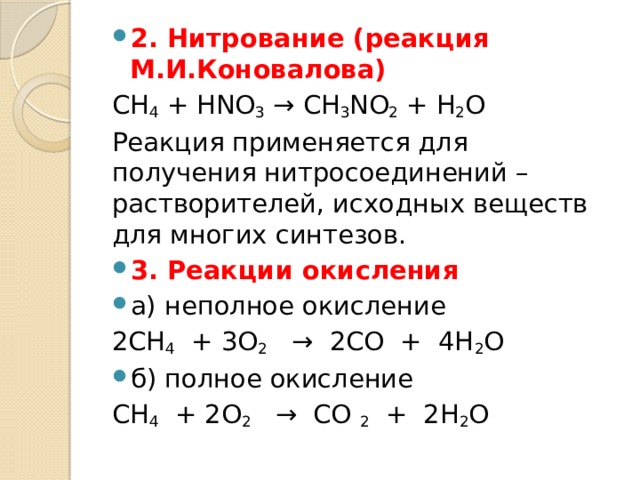 2. Нитрование (реакция М.И.Коновалова) СН 4 + НNO 3 → CH 3 NO 2 + H 2 O Реакция применяется для получения нитросоединений – растворителей, исходных веществ для многих синтезов. 3. Реакции окисления а) неполное окисление       2СН 4   + 3О 2    →  2СО  +  4Н 2 О б) полное окисление            СН 4   + 2О 2    →  СО  2   +  2Н 2 О 