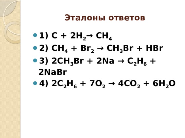 Эталоны ответов 1) С + 2Н 2 → СН 4 2) СН 4 + Br 2 → CH 3 Br + HBr 3) 2CH 3 Br + 2Na → C 2 H 6 + 2NaBr 4) 2C 2 H 6 + 7O 2 → 4CO 2 + 6H 2 O 