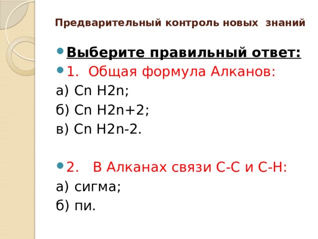 Предварительный контроль новых знаний   Выберите правильный ответ: 1.  Общая формула Алканов: а) Сn Н2n; б) Сn Н2n+2; в) Сn Н2n-2. 2.   В Алканах связи С-С и С-Н: а) сигма; б) пи. 