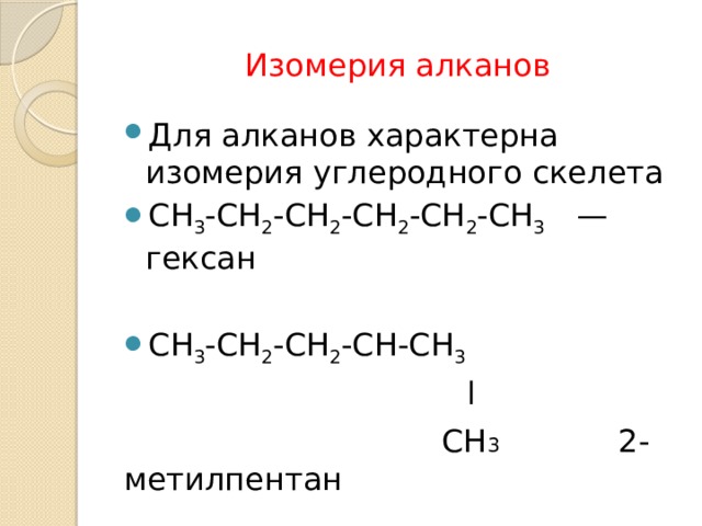 Изомерия алканов Для алканов характерна изомерия углеродного скелета СН 3 -СН 2 -СН 2 -СН 2 -СН 2 -СН 3     — гексан СН 3 -СН 2 -СН 2 -СН-СН 3   l  СН 3 2-метилпентан 