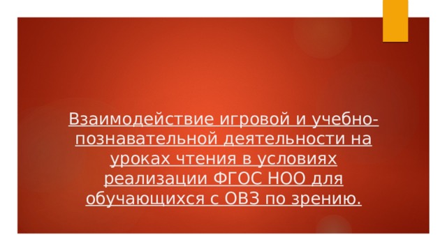     Взаимодействие игровой и учебно-познавательной деятельности на уроках чтения в условиях реализации ФГОС НОО для обучающихся с ОВЗ по зрению.   