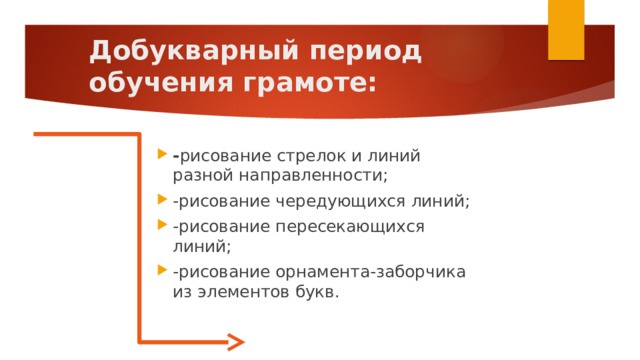 Добукварный период обучения грамоте:   - рисование стрелок и линий разной направленности; -рисование чередующихся линий; -рисование пересекающихся линий; -рисование орнамента-заборчика из элементов букв. 