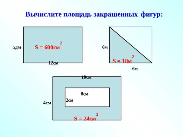 Вычислите площадь закрашенных  фигур: S = 600см 2 5дм 6м S = 18 м 2 12см 6м 10см 8см 2см 4см S = 24 см 2