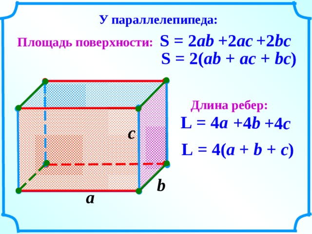 У параллелепипеда: +2 ac S  =  2 ab + 2 bc Площадь поверхности: S  =  2( ab  +  ac  +  bc ) Длина ребер: L  =  4 a +4 b +4 c c  L  =  4( a  +  b  +  c ) b  a  6