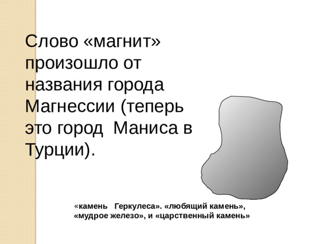 Слово «магнит» произошло от названия города Магнессии (теперь это город Маниса в Турции). « камень Геркулеса». «любящий камень», «мудрое железо», и «царственный камень»