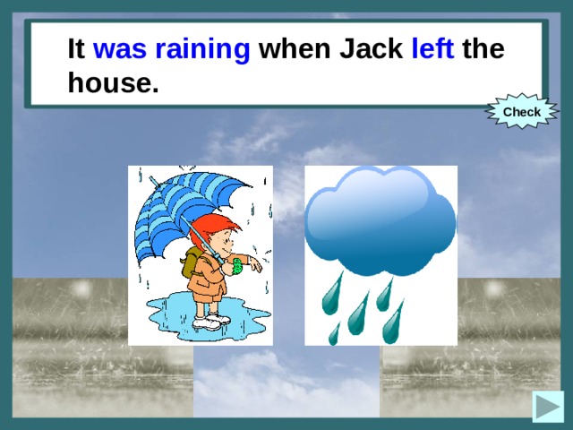 It (to rain) when Jack (to leave) It was raining when Jack left the house. the house. Check 