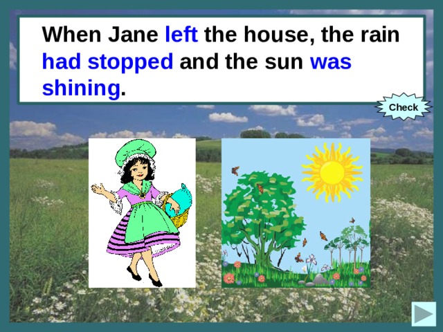 When Jane left the house, the rain had stopped and the sun was shining . When Jane (to leave) the house, the rain (to stop) and the sun (to shine). Check 